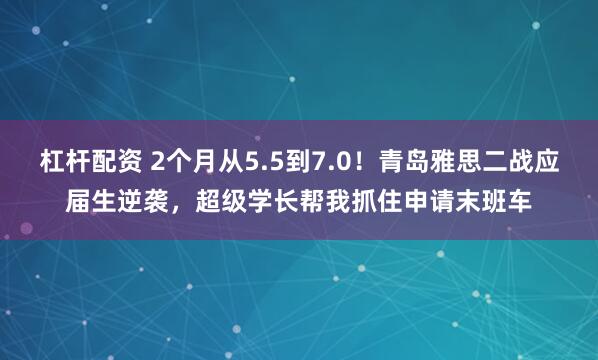 杠杆配资 2个月从5.5到7.0!青岛雅思二战应届生逆袭,超级学长帮我抓住申请末班车
