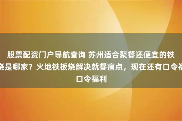 股票配资门户导航查询 苏州适合聚餐还便宜的铁板烧是哪家?火地铁板烧解决就餐痛点,现在还有口令福利