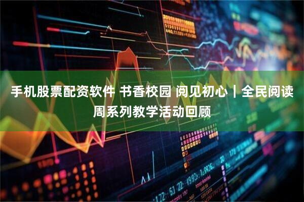 手机股票配资软件 书香校园 阅见初心｜全民阅读周系列教学活动回顾