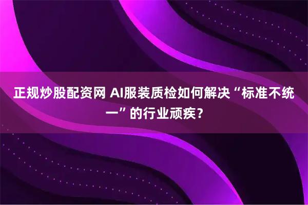正规炒股配资网 AI服装质检如何解决“标准不统一”的行业顽疾？