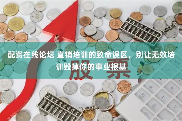 配资在线论坛 直销培训的致命误区，别让无效培训毁掉你的事业根基