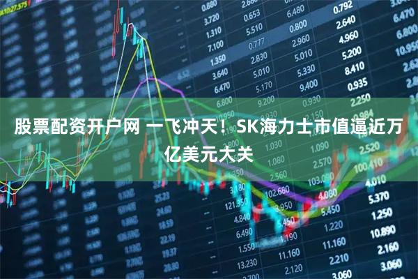 股票配资开户网 一飞冲天！SK海力士市值逼近万亿美元大关