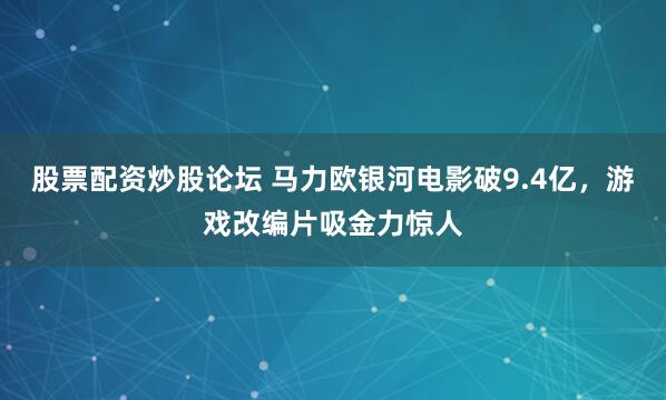 股票配资炒股论坛 马力欧银河电影破9.4亿，游戏改编片吸金力惊人