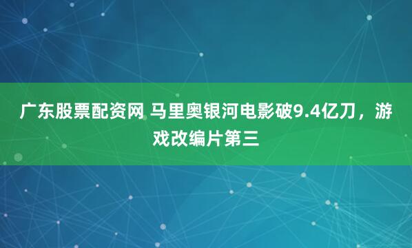 广东股票配资网 马里奥银河电影破9.4亿刀，游戏改编片第三