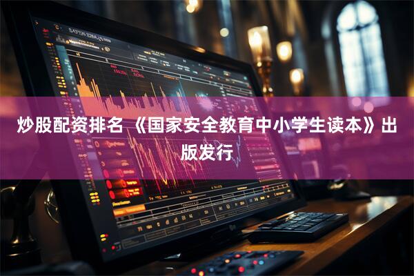 炒股配资排名 《国家安全教育中小学生读本》出版发行