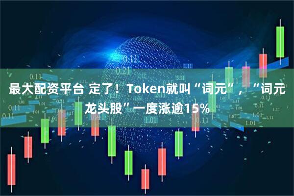 最大配资平台 定了！Token就叫“词元”，“词元龙头股”一度涨逾15%