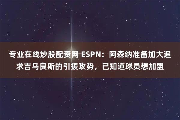 专业在线炒股配资网 ESPN：阿森纳准备加大追求吉马良斯的引援攻势，已知道球员想加盟