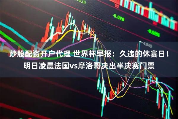炒股配资开户代理 世界杯早报：久违的休赛日！明日凌晨法国vs摩洛哥决出半决赛门票