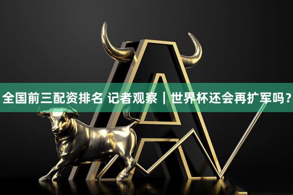 全国前三配资排名 记者观察｜世界杯还会再扩军吗？