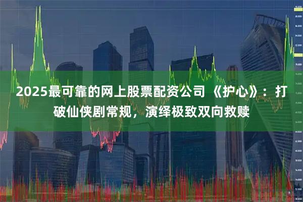 2025最可靠的网上股票配资公司 《护心》：打破仙侠剧常规，演绎极致双向救赎