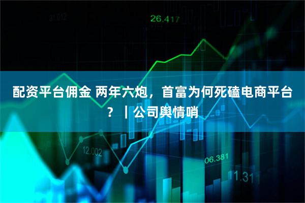 配资平台佣金 两年六炮，首富为何死磕电商平台？｜公司舆情哨