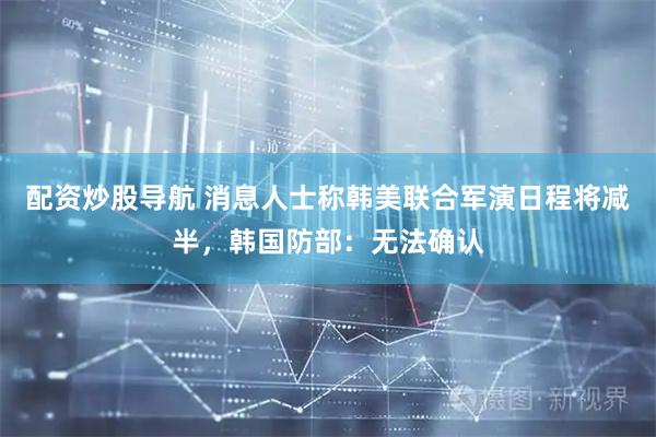 配资炒股导航 消息人士称韩美联合军演日程将减半，韩国防部：无法确认