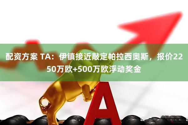 配资方案 TA：伊镇接近敲定帕拉西奥斯，报价2250万欧+500万欧浮动奖金