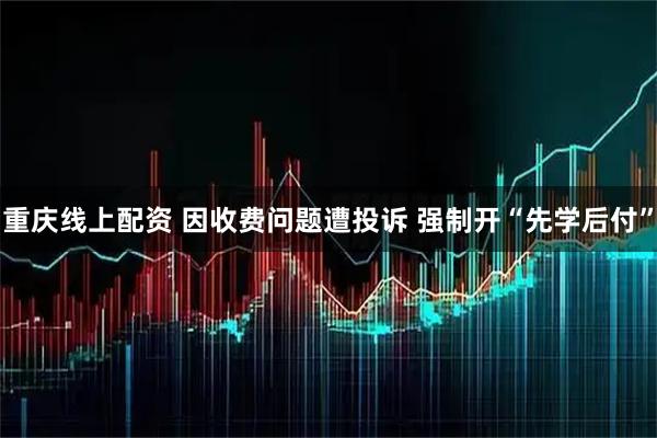 重庆线上配资 因收费问题遭投诉 强制开“先学后付”