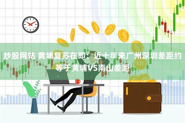 炒股网站 黄埔复苏在即：近十年来广州深圳差距约等于黄埔VS南山差距