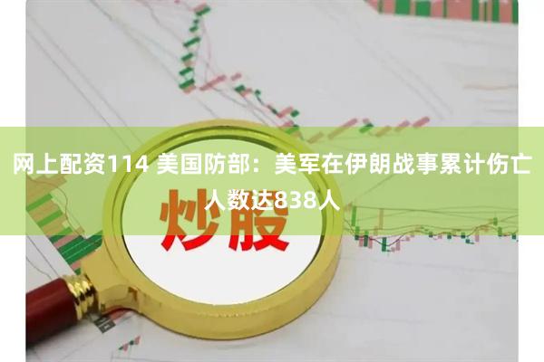 网上配资114 美国防部：美军在伊朗战事累计伤亡人数达838人