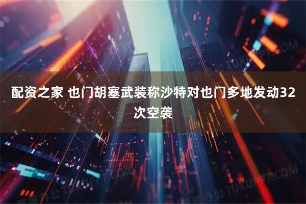 配资之家 也门胡塞武装称沙特对也门多地发动32次空袭