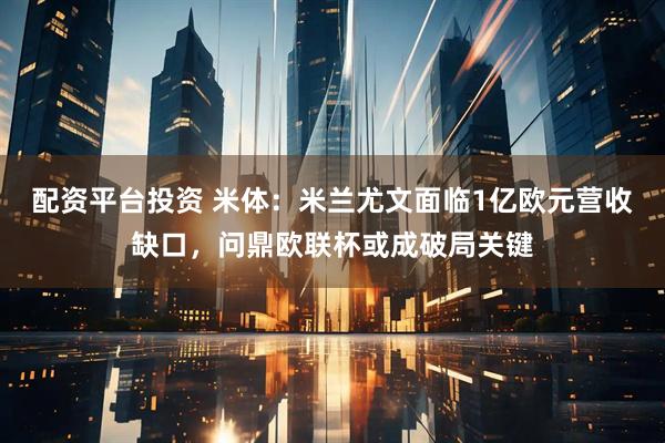 配资平台投资 米体：米兰尤文面临1亿欧元营收缺口，问鼎欧联杯或成破局关键