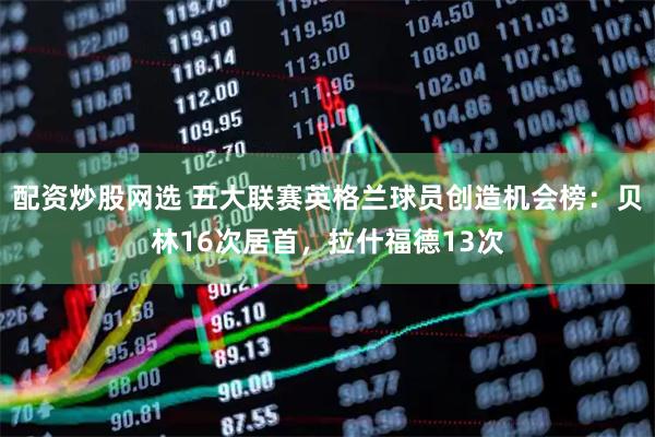 配资炒股网选 五大联赛英格兰球员创造机会榜：贝林16次居首，拉什福德13次