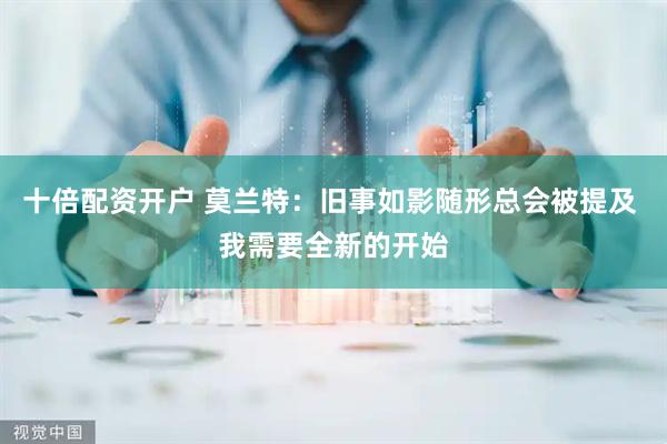 十倍配资开户 莫兰特：旧事如影随形总会被提及 我需要全新的开始